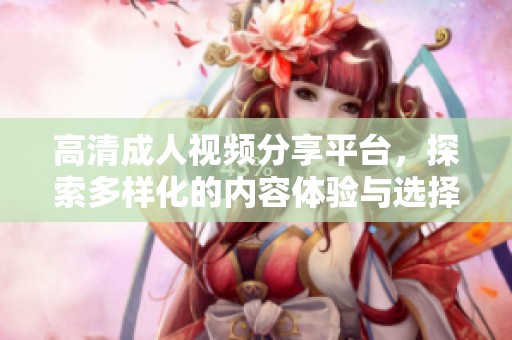 高清成人视频分享平台，探索多样化的内容体验与选择