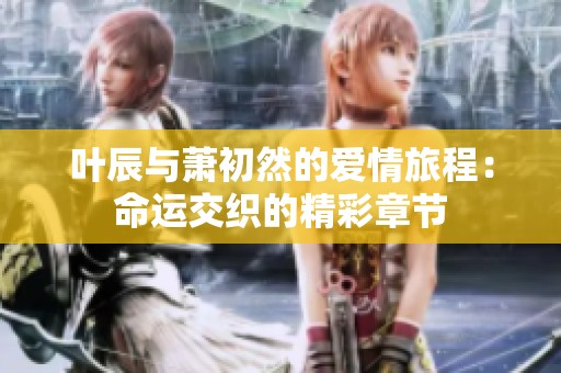 叶辰与萧初然的爱情旅程：命运交织的精彩章节