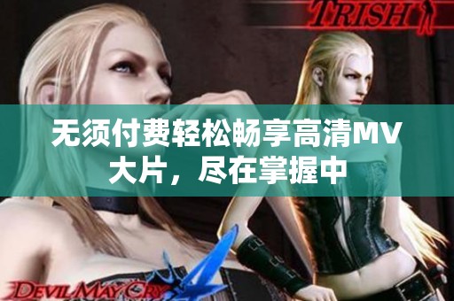 无须付费轻松畅享高清MV大片，尽在掌握中