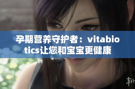 孕期营养守护者：vitabiotics让您和宝宝更健康