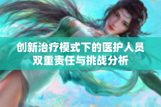 创新治疗模式下的医护人员双重责任与挑战分析
