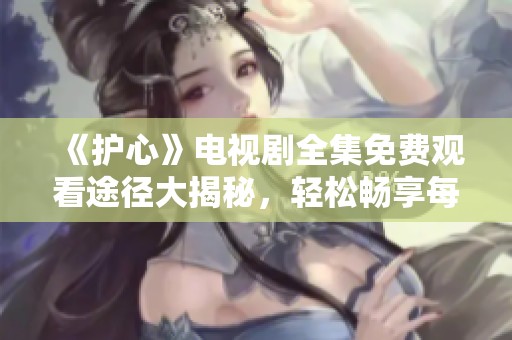 《护心》电视剧全集免费观看途径大揭秘，轻松畅享每一集