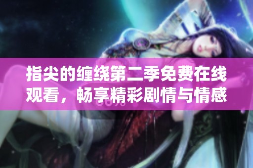 指尖的缠绕第二季免费在线观看，畅享精彩剧情与情感纠葛
