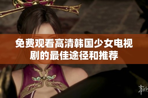 免费观看高清韩国少女电视剧的最佳途径和推荐