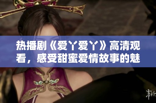 热播剧《爱丫爱丫》高清观看，感受甜蜜爱情故事的魅力