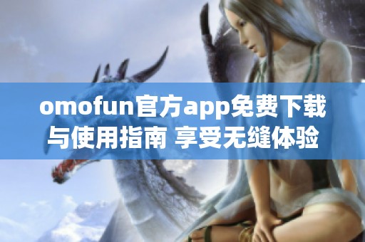 omofun官方app免费下载与使用指南 享受无缝体验