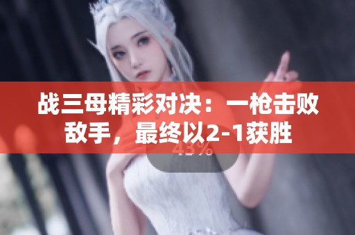 战三母精彩对决：一枪击败敌手，最终以2-1获胜