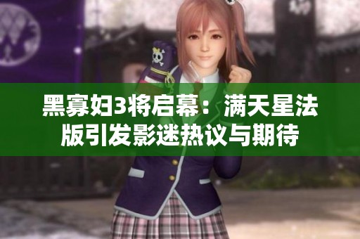 黑寡妇3将启幕：满天星法版引发影迷热议与期待