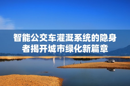 智能公交车灌溉系统的隐身者揭开城市绿化新篇章