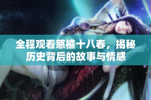 全程观看慈禧十八春，揭秘历史背后的故事与情感