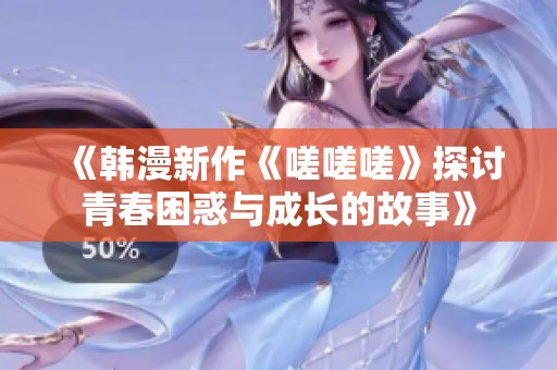 《韩漫新作《嗟嗟嗟》探讨青春困惑与成长的故事》