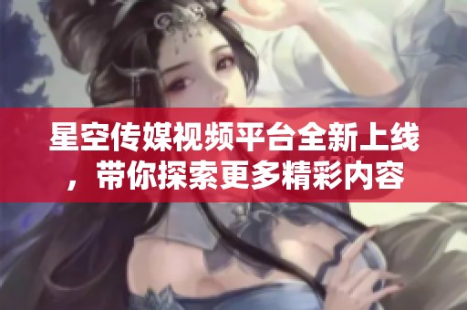星空传媒视频平台全新上线，带你探索更多精彩内容