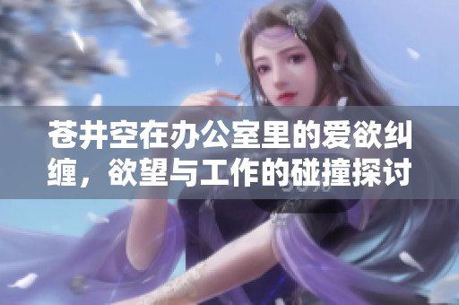 苍井空在办公室里的爱欲纠缠，欲望与工作的碰撞探讨