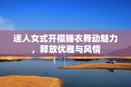 迷人女式开襟睡衣舞动魅力，释放优雅与风情
