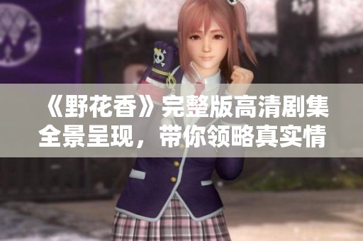 《野花香》完整版高清剧集全景呈现，带你领略真实情感故事