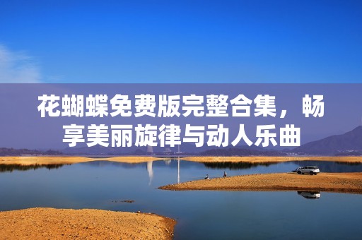 花蝴蝶免费版完整合集，畅享美丽旋律与动人乐曲