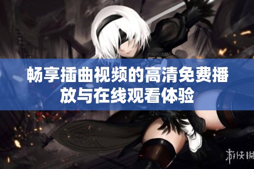 畅享插曲视频的高清免费播放与在线观看体验