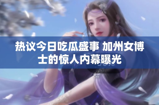 热议今日吃瓜盛事 加州女博士的惊人内幕曝光