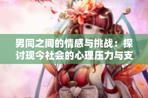 男同之间的情感与挑战：探讨现今社会的心理压力与支持