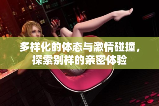 多样化的体态与激情碰撞，探索别样的亲密体验