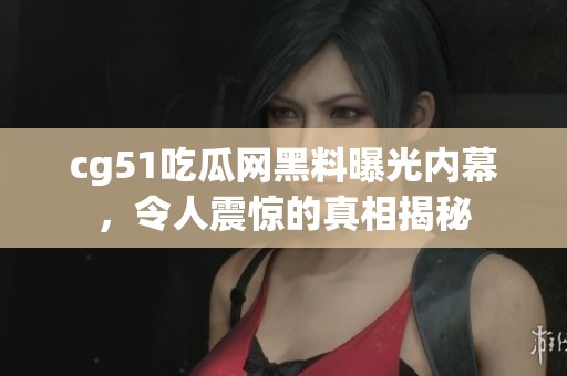 cg51吃瓜网黑料曝光内幕，令人震惊的真相揭秘