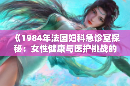 《1984年法国妇科急诊室探秘：女性健康与医护挑战的背后故事》