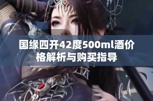 国缘四开42度500ml酒价格解析与购买指导