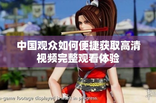 中国观众如何便捷获取高清视频完整观看体验