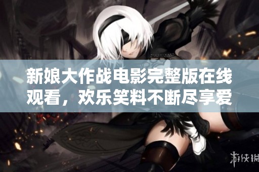 新娘大作战电影完整版在线观看，欢乐笑料不断尽享爱情冒险