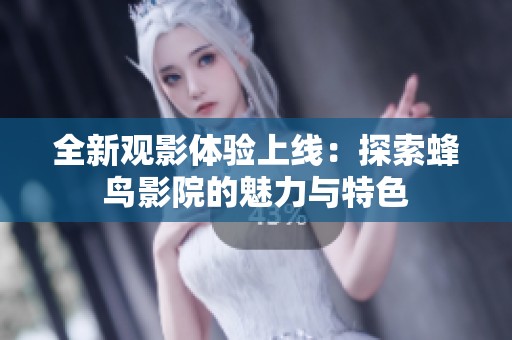 全新观影体验上线：探索蜂鸟影院的魅力与特色