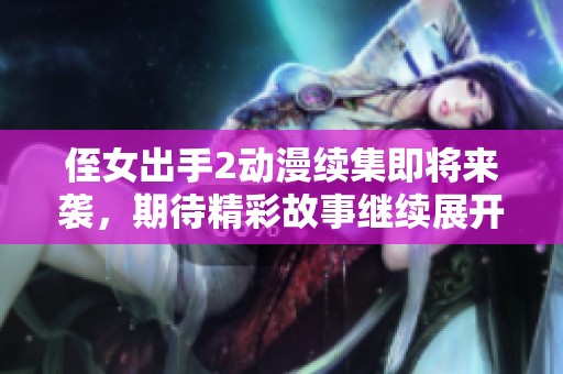 侄女出手2动漫续集即将来袭，期待精彩故事继续展开