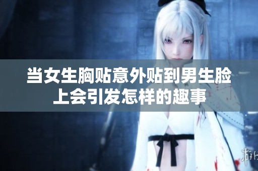 当女生胸贴意外贴到男生脸上会引发怎样的趣事