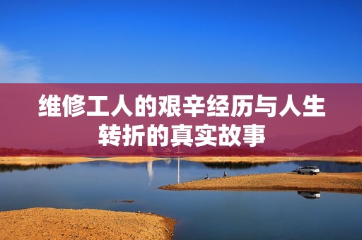 维修工人的艰辛经历与人生转折的真实故事