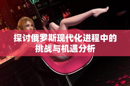 探讨俄罗斯现代化进程中的挑战与机遇分析