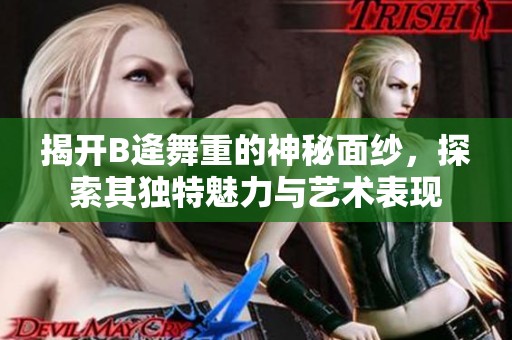 揭开B逄舞重的神秘面纱，探索其独特魅力与艺术表现