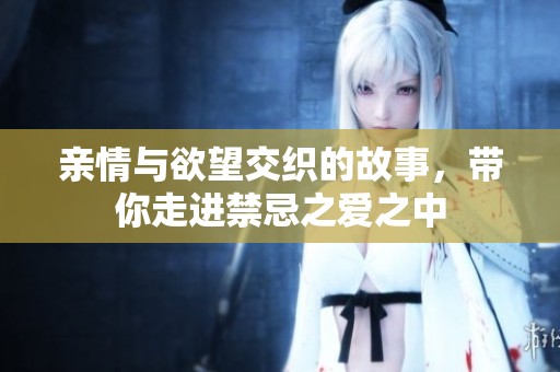 亲情与欲望交织的故事，带你走进禁忌之爱之中