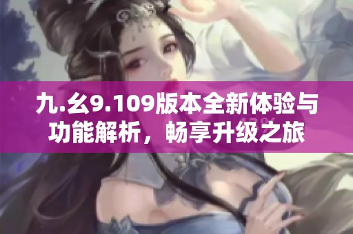 九.幺9.109版本全新体验与功能解析，畅享升级之旅
