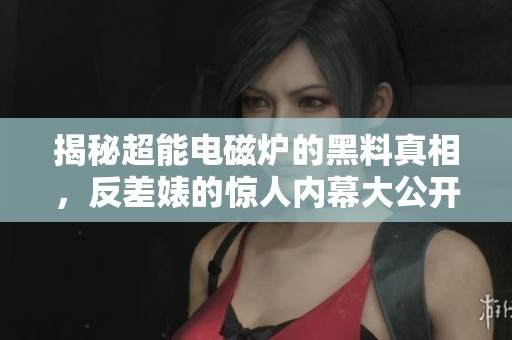 揭秘超能电磁炉的黑料真相，反差婊的惊人内幕大公开