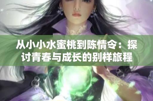 从小小水蜜桃到陈情令：探讨青春与成长的别样旅程