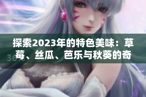 探索2023年的特色美味：草莓、丝瓜、芭乐与秋葵的奇妙结合