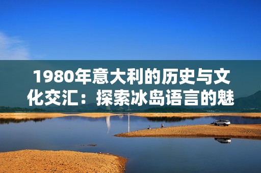 1980年意大利的历史与文化交汇：探索冰岛语言的魅力