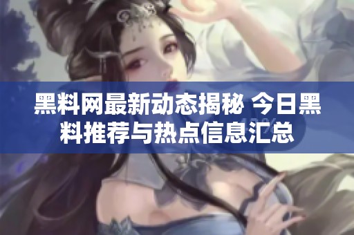 黑料网最新动态揭秘 今日黑料推荐与热点信息汇总