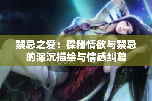 禁忌之爱：探秘情欲与禁忌的深沉描绘与情感纠葛