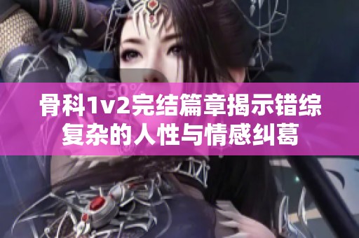 骨科1v2完结篇章揭示错综复杂的人性与情感纠葛