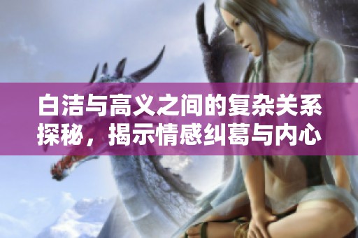 白洁与高义之间的复杂关系探秘，揭示情感纠葛与内心挣扎