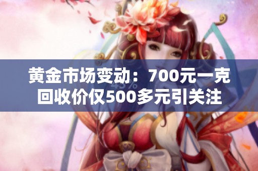 黄金市场变动：700元一克回收价仅500多元引关注