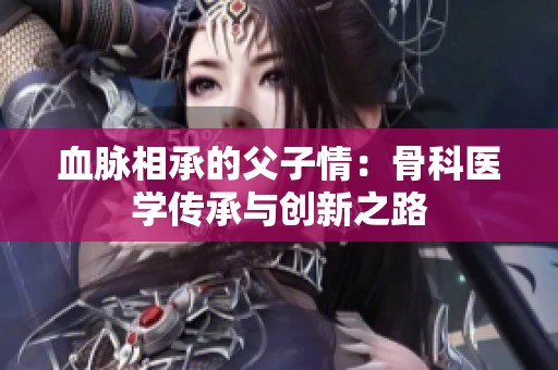 血脉相承的父子情：骨科医学传承与创新之路