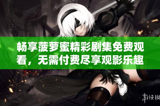 畅享菠萝蜜精彩剧集免费观看，无需付费尽享观影乐趣