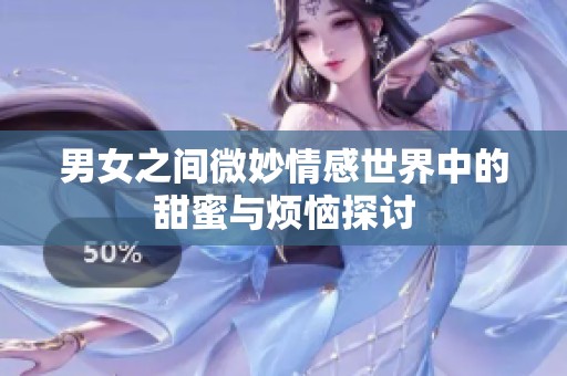 男女之间微妙情感世界中的甜蜜与烦恼探讨