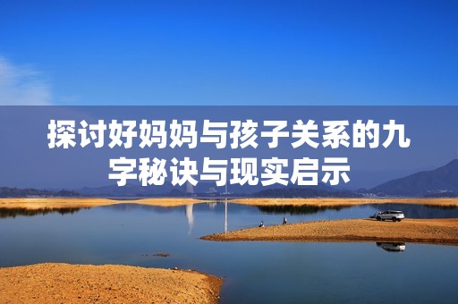 探讨好妈妈与孩子关系的九字秘诀与现实启示